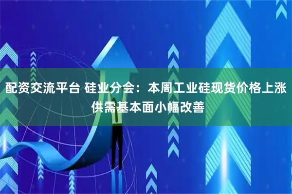 配资交流平台 硅业分会：本周工业硅现货价格上涨 供需基本面小幅改善
