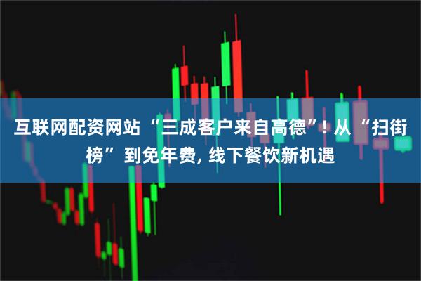 互联网配资网站 “三成客户来自高德”! 从 “扫街榜” 到免年费, 线下餐饮新机遇