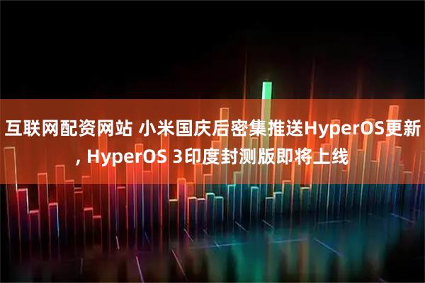 互联网配资网站 小米国庆后密集推送HyperOS更新, HyperOS 3印度封测版即将上线