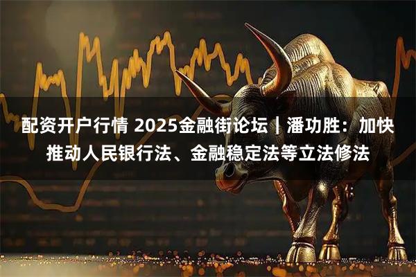 配资开户行情 2025金融街论坛｜潘功胜：加快推动人民银行法、金融稳定法等立法修法