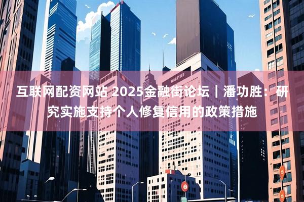 互联网配资网站 2025金融街论坛|潘功胜:研究实施支持个人修复信用的政策措施