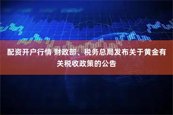 配资开户行情 财政部、税务总局发布关于黄金有关税收政策的公告