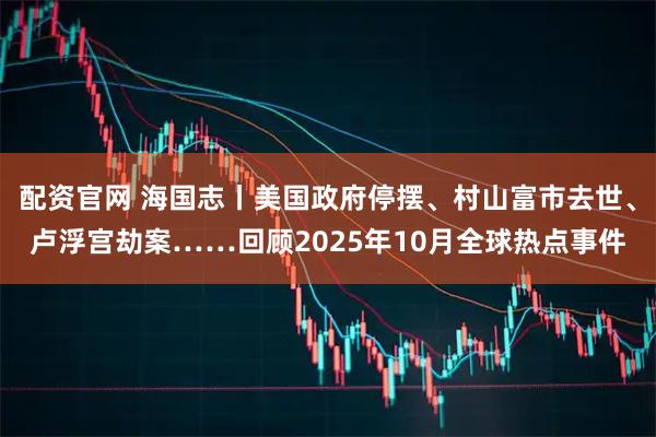 配资官网 海国志丨美国政府停摆、村山富市去世、卢浮宫劫案……回顾2025年10月全球热点事件