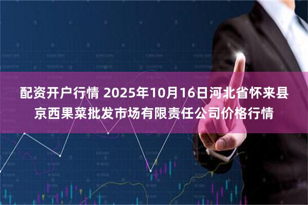 配资开户行情 2025年10月16日河北省怀来县京西果菜批发市场有限责任公司价格行情