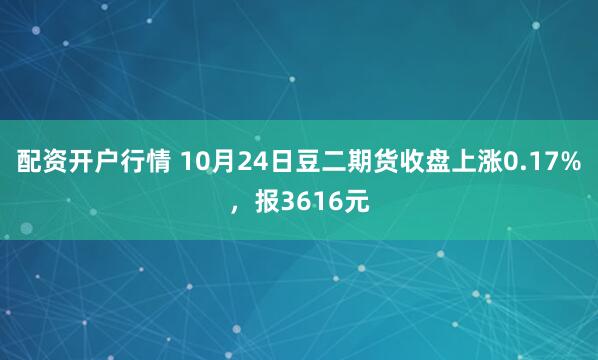 配资开户行情 10月24日豆二期货收盘上涨0.17%，报3616元