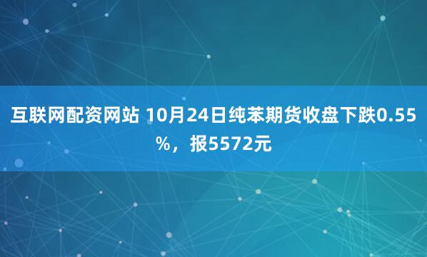 互联网配资网站 10月24日纯苯期货收盘下跌0.55%，报5572元
