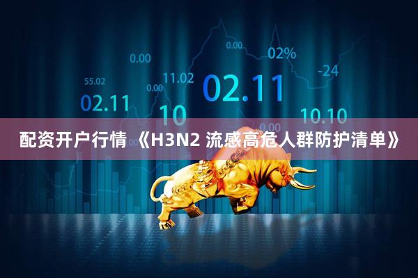 配资开户行情 《H3N2 流感高危人群防护清单》