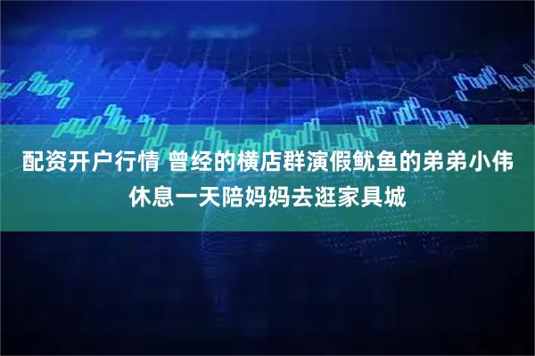 配资开户行情 曾经的横店群演假鱿鱼的弟弟小伟休息一天陪妈妈去逛家具城