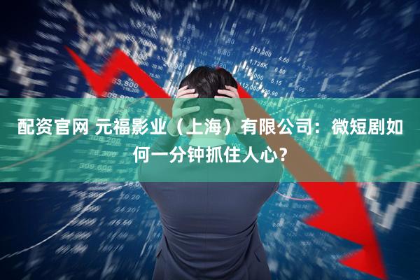 配资官网 元福影业（上海）有限公司：微短剧如何一分钟抓住人心？