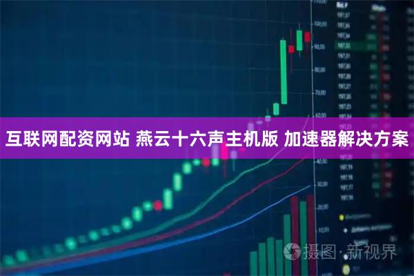 互联网配资网站 燕云十六声主机版 加速器解决方案