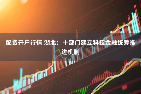 配资开户行情 湖北:十部门建立科技金融统筹推进机制