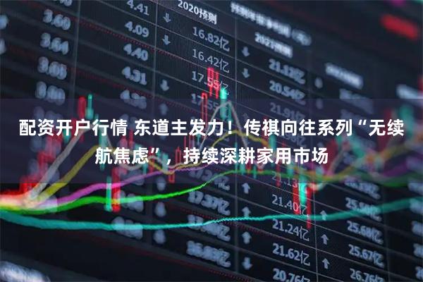 配资开户行情 东道主发力！传祺向往系列“无续航焦虑”，持续深耕家用市场