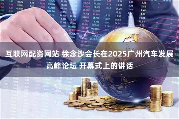 互联网配资网站 徐念沙会长在2025广州汽车发展高峰论坛 开幕式上的讲话