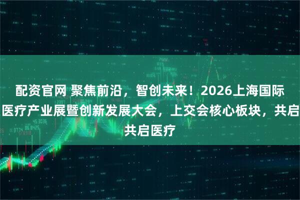 配资官网 聚焦前沿，智创未来！2026上海国际智慧医疗产业展暨创新发展大会，上交会核心板块，共启医疗