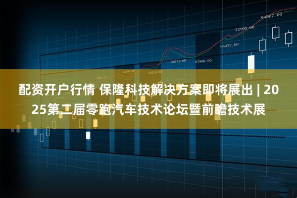 配资开户行情 保隆科技解决方案即将展出 | 2025第二届零跑汽车技术论坛暨前瞻技术展