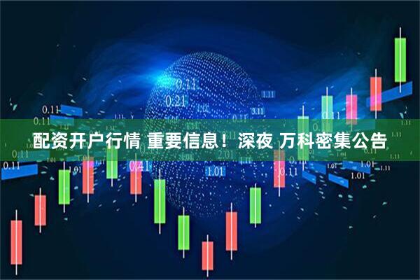 配资开户行情 重要信息!深夜 万科密集公告
