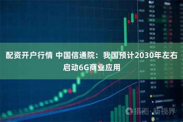 配资开户行情 中国信通院:我国预计2030年左右启动6G商业应用
