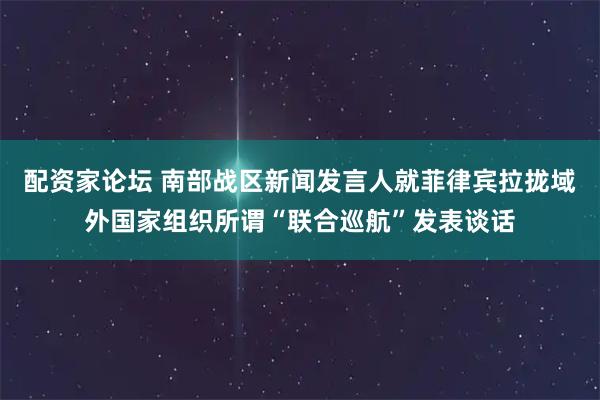 配资家论坛 南部战区新闻发言人就菲律宾拉拢域外国家组织所谓“联合巡航”发表谈话